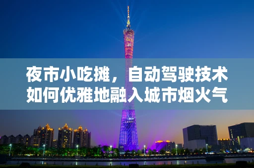 夜市小吃摊，自动驾驶技术如何优雅地融入城市烟火气？