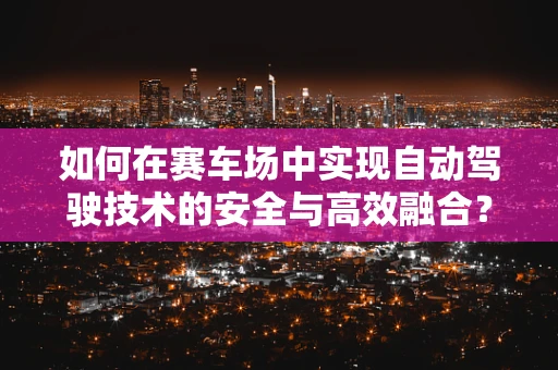 如何在赛车场中实现自动驾驶技术的安全与高效融合？