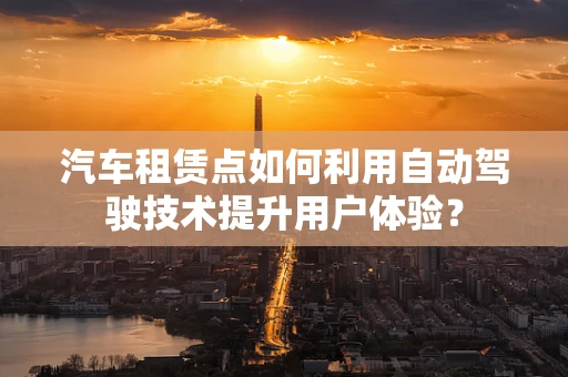 汽车租赁点如何利用自动驾驶技术提升用户体验？