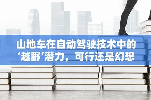 山地车在自动驾驶技术中的‘越野’潜力，可行还是幻想？