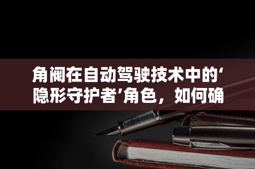 角阀在自动驾驶技术中的‘隐形守护者’角色，如何确保精准控制与安全？
