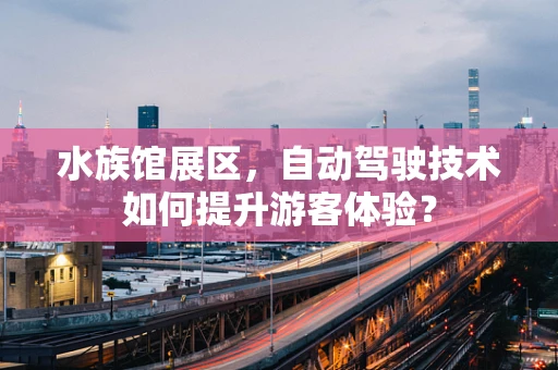 水族馆展区，自动驾驶技术如何提升游客体验？