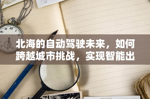 北海的自动驾驶未来，如何跨越城市挑战，实现智能出行？
