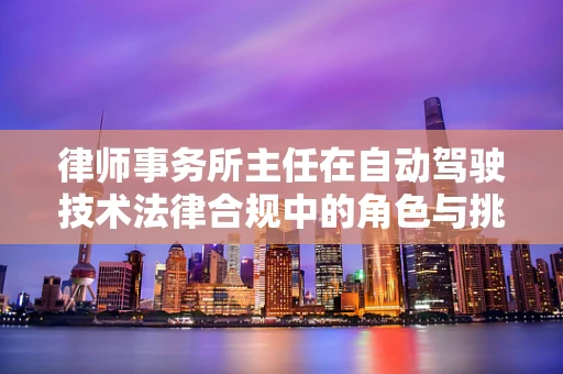 律师事务所主任在自动驾驶技术法律合规中的角色与挑战