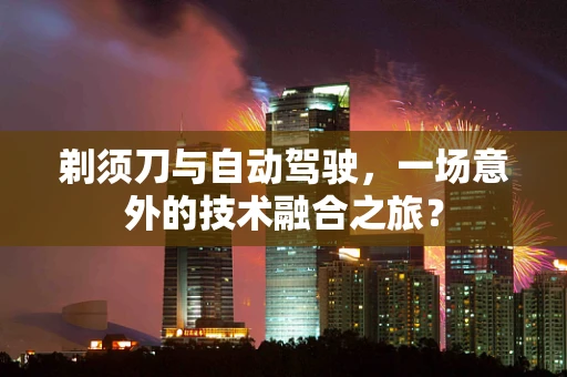 剃须刀与自动驾驶，一场意外的技术融合之旅？