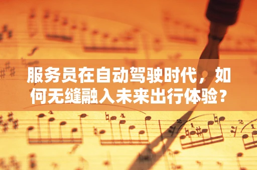 服务员在自动驾驶时代，如何无缝融入未来出行体验？