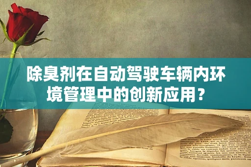 除臭剂在自动驾驶车辆内环境管理中的创新应用？