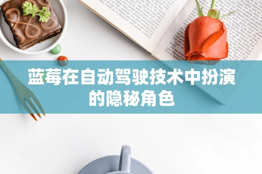 蓝莓在自动驾驶技术中扮演的隐秘角色