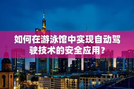 如何在游泳馆中实现自动驾驶技术的安全应用？