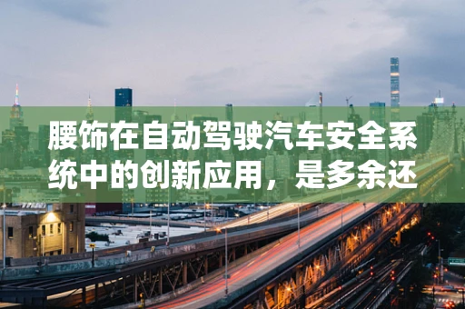 腰饰在自动驾驶汽车安全系统中的创新应用，是多余还是必要？