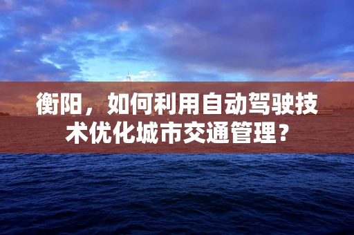 衡阳，如何利用自动驾驶技术优化城市交通管理？