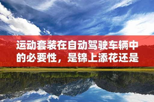 运动套装在自动驾驶车辆中的必要性，是锦上添花还是安全保障？