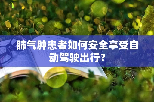肺气肿患者如何安全享受自动驾驶出行？