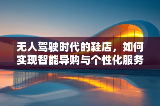 无人驾驶时代的鞋店，如何实现智能导购与个性化服务？
