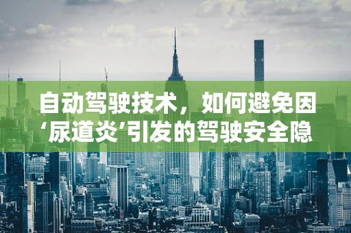 自动驾驶技术，如何避免因‘尿道炎’引发的驾驶安全隐患？