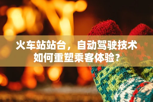 火车站站台，自动驾驶技术如何重塑乘客体验？