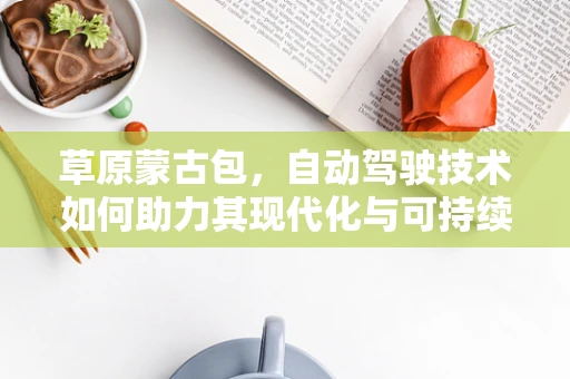 草原蒙古包，自动驾驶技术如何助力其现代化与可持续性？