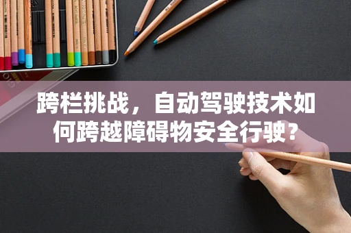 跨栏挑战，自动驾驶技术如何跨越障碍物安全行驶？