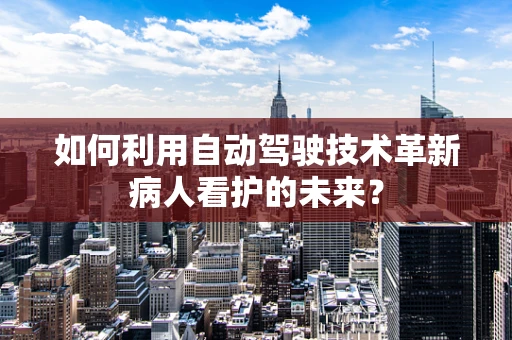 如何利用自动驾驶技术革新病人看护的未来？