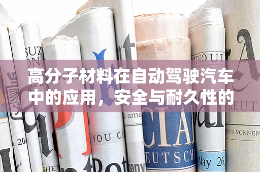 高分子材料在自动驾驶汽车中的应用，安全与耐久性的双赢策略？