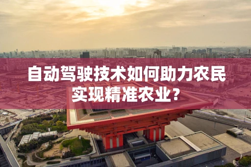 自动驾驶技术如何助力农民实现精准农业？