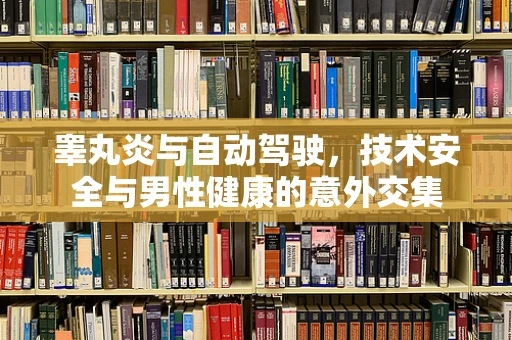 睾丸炎与自动驾驶，技术安全与男性健康的意外交集
