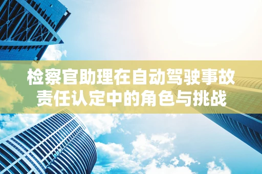 检察官助理在自动驾驶事故责任认定中的角色与挑战