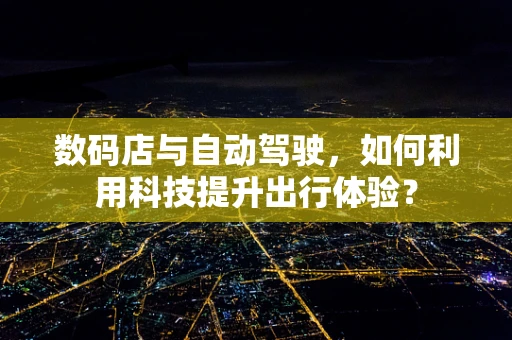 数码店与自动驾驶，如何利用科技提升出行体验？