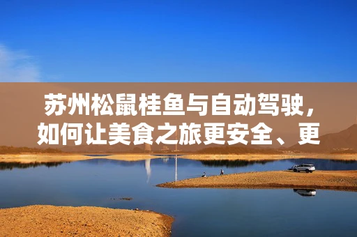 苏州松鼠桂鱼与自动驾驶，如何让美食之旅更安全、更智能？
