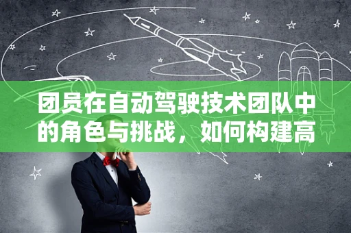 团员在自动驾驶技术团队中的角色与挑战，如何构建高效协作的‘智能驾驶’团队？