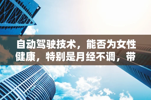 自动驾驶技术，能否为女性健康，特别是月经不调，带来新的解决方案？