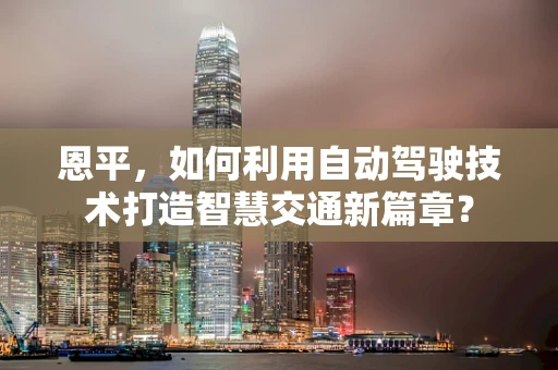 恩平，如何利用自动驾驶技术打造智慧交通新篇章？