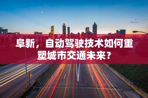 阜新，自动驾驶技术如何重塑城市交通未来？
