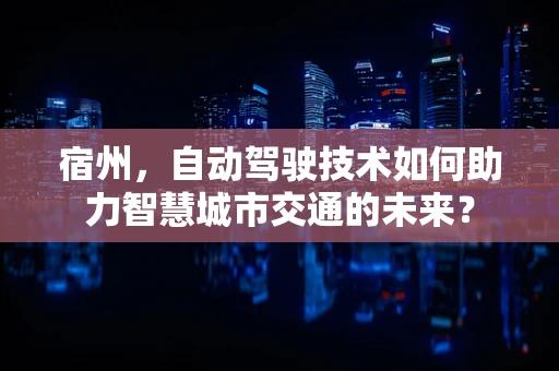 宿州，自动驾驶技术如何助力智慧城市交通的未来？