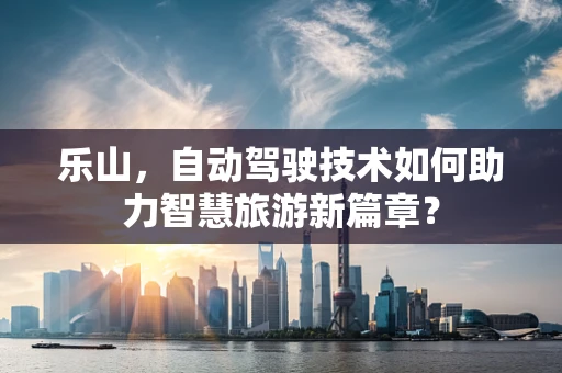 乐山，自动驾驶技术如何助力智慧旅游新篇章？