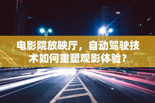 电影院放映厅，自动驾驶技术如何重塑观影体验？