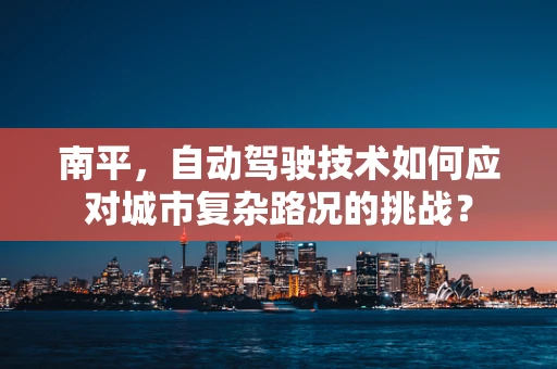 南平，自动驾驶技术如何应对城市复杂路况的挑战？