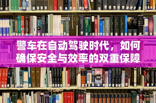 警车在自动驾驶时代，如何确保安全与效率的双重保障？