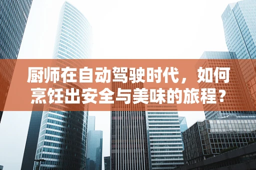 厨师在自动驾驶时代，如何烹饪出安全与美味的旅程？