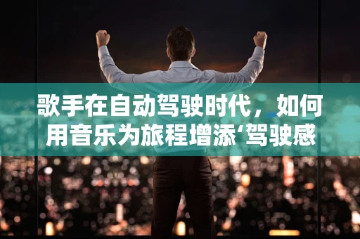歌手在自动驾驶时代，如何用音乐为旅程增添‘驾驶感’？