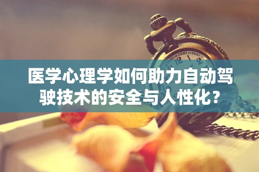 医学心理学如何助力自动驾驶技术的安全与人性化？