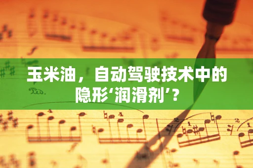 玉米油，自动驾驶技术中的隐形‘润滑剂’？