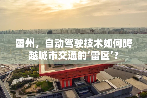 雷州，自动驾驶技术如何跨越城市交通的‘雷区’？