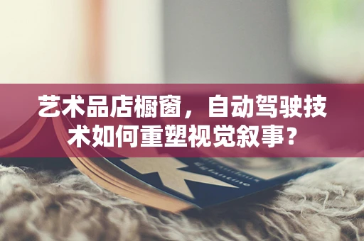 艺术品店橱窗，自动驾驶技术如何重塑视觉叙事？