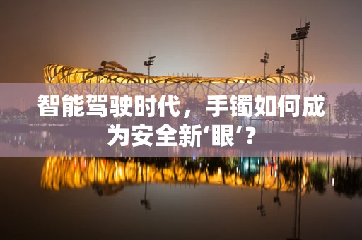 智能驾驶时代，手镯如何成为安全新‘眼’？