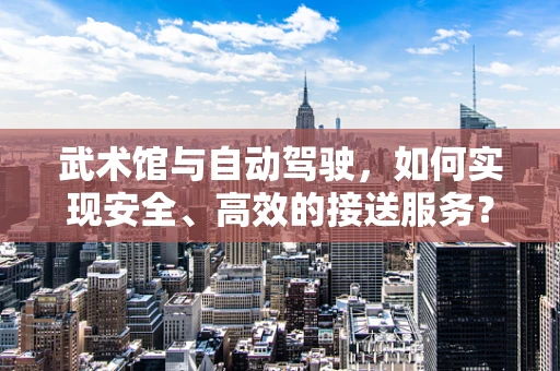 武术馆与自动驾驶，如何实现安全、高效的接送服务？