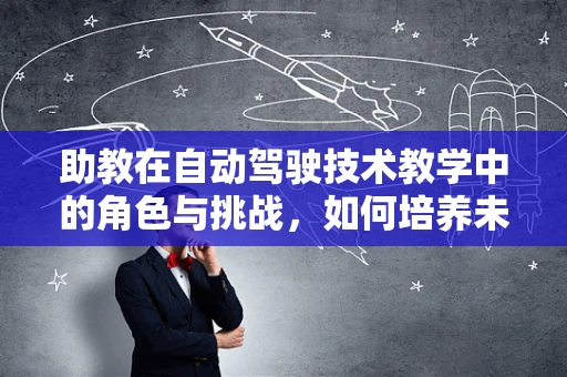 助教在自动驾驶技术教学中的角色与挑战，如何培养未来技术领袖？