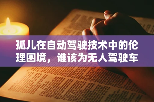 孤儿在自动驾驶技术中的伦理困境，谁该为无人驾驶车的孤儿决策负责？