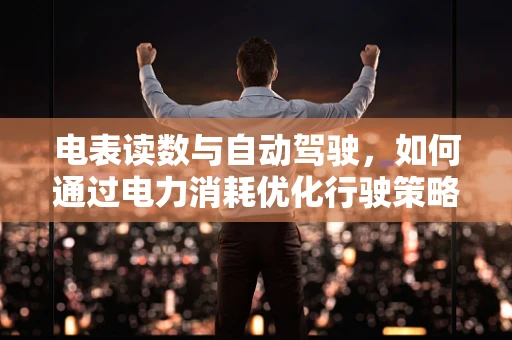 电表读数与自动驾驶，如何通过电力消耗优化行驶策略？