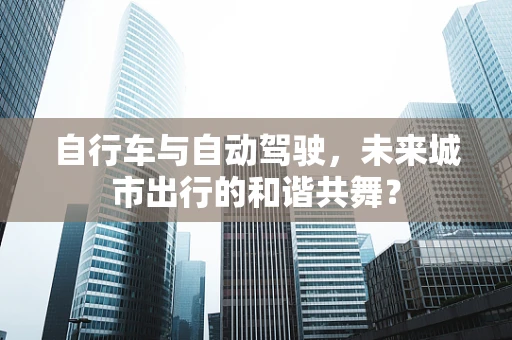 自行车与自动驾驶，未来城市出行的和谐共舞？